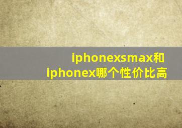 iphonexsmax和iphonex哪个性价比高