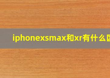 iphonexsmax和xr有什么区别