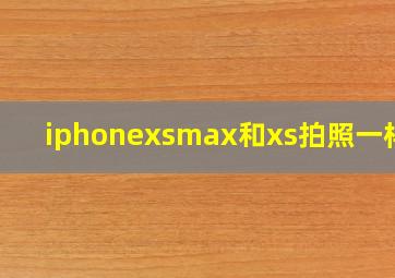 iphonexsmax和xs拍照一样吗