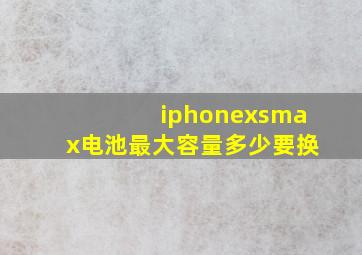 iphonexsmax电池最大容量多少要换