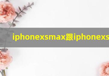 iphonexsmax跟iphonexs哪个好