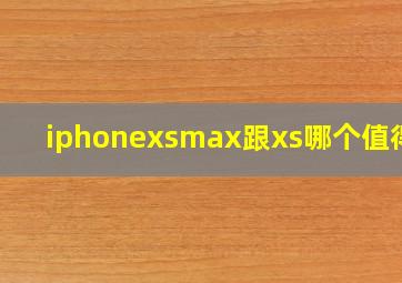 iphonexsmax跟xs哪个值得买