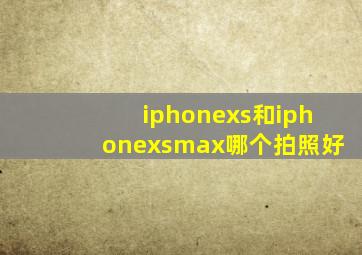 iphonexs和iphonexsmax哪个拍照好