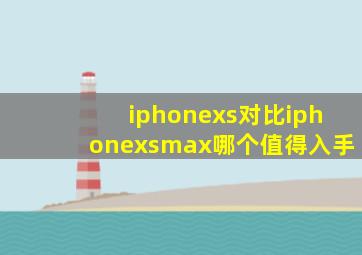 iphonexs对比iphonexsmax哪个值得入手