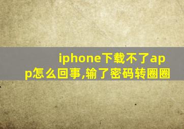 iphone下载不了app怎么回事,输了密码转圈圈