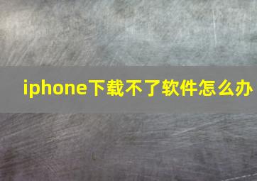 iphone下载不了软件怎么办