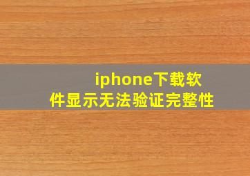 iphone下载软件显示无法验证完整性