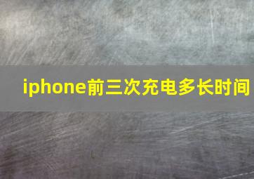 iphone前三次充电多长时间