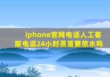 iphone官网电话人工客服电话24小时蒸蛋要放水吗