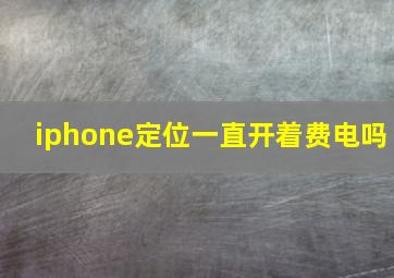 iphone定位一直开着费电吗