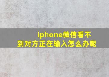 iphone微信看不到对方正在输入怎么办呢