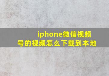 iphone微信视频号的视频怎么下载到本地