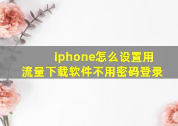 iphone怎么设置用流量下载软件不用密码登录