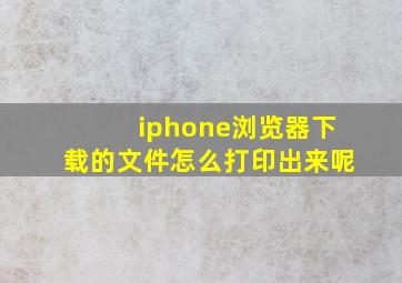 iphone浏览器下载的文件怎么打印出来呢