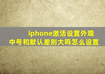 iphone激活设置外观中号和默认差别大吗怎么设置