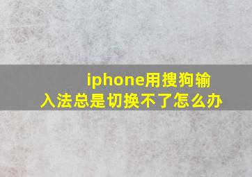 iphone用搜狗输入法总是切换不了怎么办