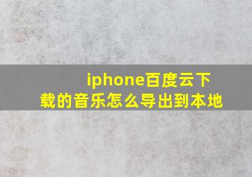 iphone百度云下载的音乐怎么导出到本地