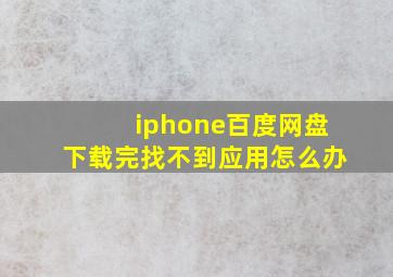 iphone百度网盘下载完找不到应用怎么办