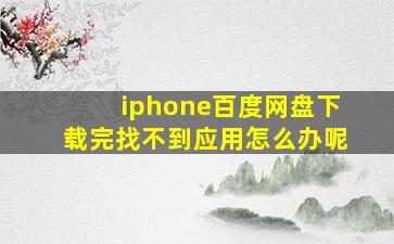 iphone百度网盘下载完找不到应用怎么办呢