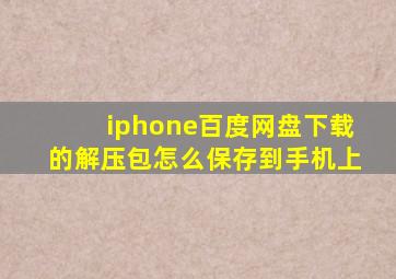 iphone百度网盘下载的解压包怎么保存到手机上