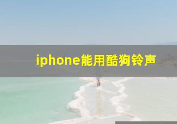 iphone能用酷狗铃声