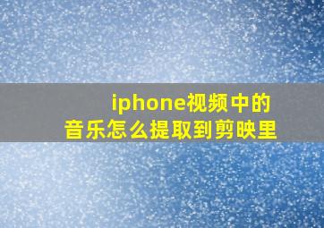 iphone视频中的音乐怎么提取到剪映里