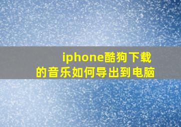 iphone酷狗下载的音乐如何导出到电脑