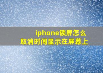 iphone锁屏怎么取消时间显示在屏幕上