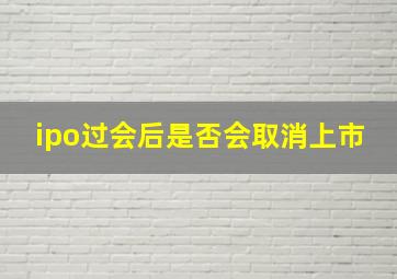 ipo过会后是否会取消上市