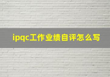 ipqc工作业绩自评怎么写