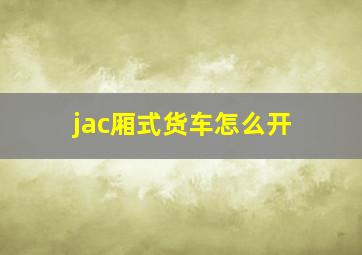 jac厢式货车怎么开