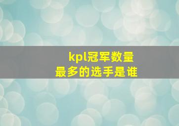 kpl冠军数量最多的选手是谁