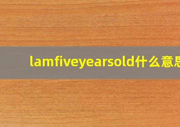 lamfiveyearsold什么意思