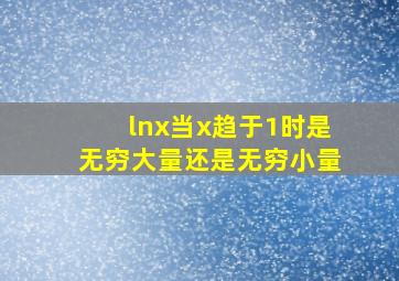 lnx当x趋于1时是无穷大量还是无穷小量