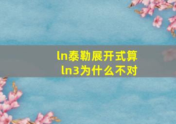 ln泰勒展开式算ln3为什么不对