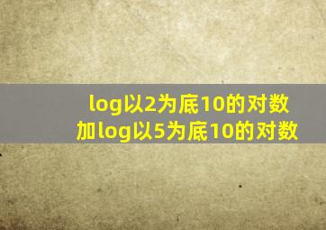 log以2为底10的对数加log以5为底10的对数