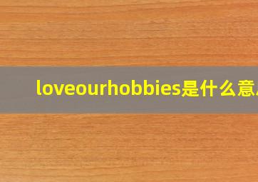 loveourhobbies是什么意思