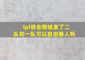 lpl转会期结束了二队和一队可以自由换人吗