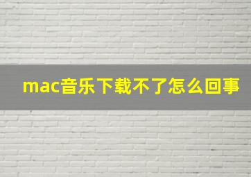 mac音乐下载不了怎么回事