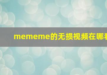 mememe的无损视频在哪看