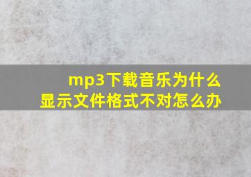 mp3下载音乐为什么显示文件格式不对怎么办