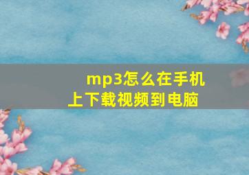 mp3怎么在手机上下载视频到电脑