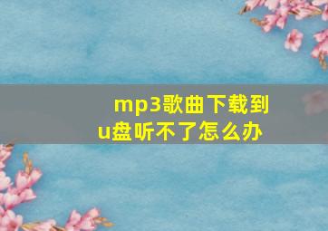 mp3歌曲下载到u盘听不了怎么办