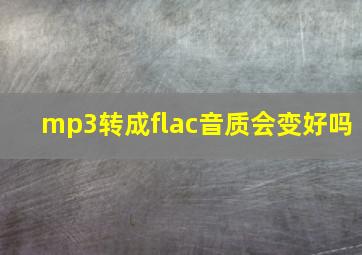 mp3转成flac音质会变好吗