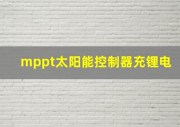 mppt太阳能控制器充锂电