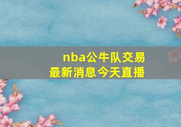 nba公牛队交易最新消息今天直播