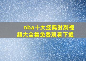 nba十大经典时刻视频大全集免费观看下载