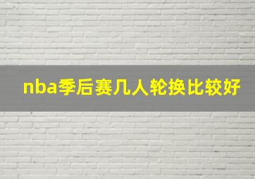 nba季后赛几人轮换比较好