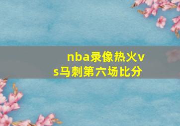 nba录像热火vs马刺第六场比分