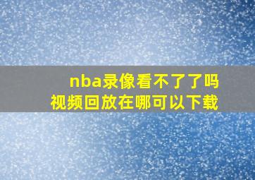 nba录像看不了了吗视频回放在哪可以下载